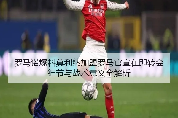 罗马诺爆料莫利纳加盟罗马官宣在即转会细节与战术意义全解析（AYXAPP）