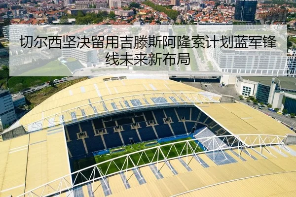 切尔西坚决留用吉滕斯阿隆索计划蓝军锋线未来新布局（AYXAPP）
