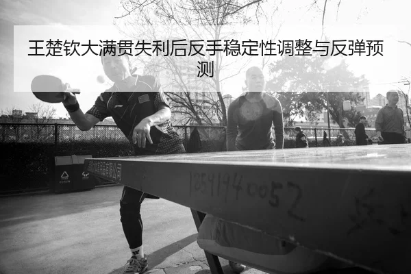 王楚钦大满贯失利后反手稳定性调整与反弹预测（AYXAPP）