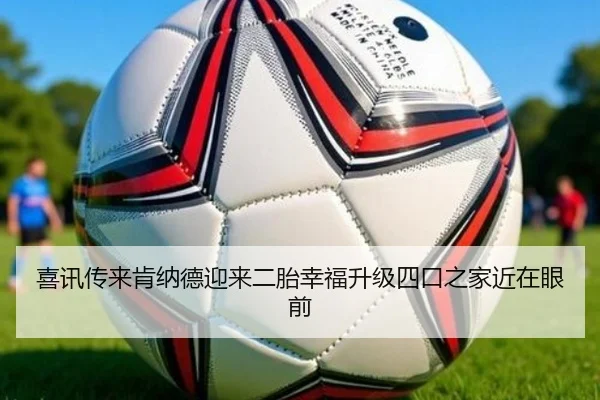 喜讯传来肯纳德迎来二胎幸福升级四口之家近在眼前（AYXAPP）