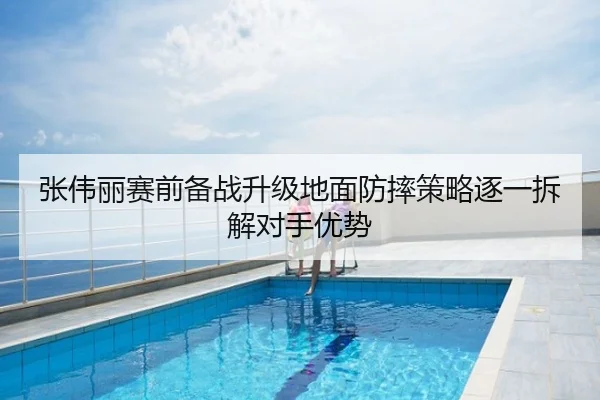张伟丽赛前备战升级地面防摔策略逐一拆解对手优势（AYXAPP）